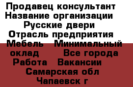 Продавец-консультант › Название организации ­ "Русские двери" › Отрасль предприятия ­ Мебель › Минимальный оклад ­ 1 - Все города Работа » Вакансии   . Самарская обл.,Чапаевск г.